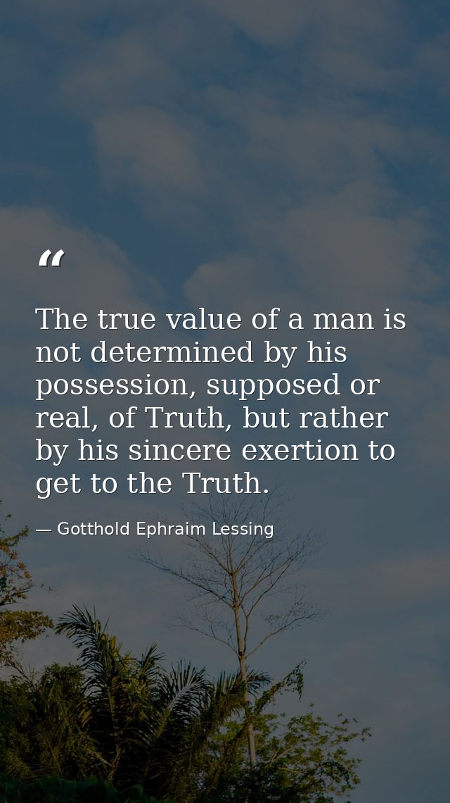 The true value of a man is not determined by his possession, supposed or real, of Truth, but rather by his sincere exert — Gotthold Ephraim Lessing