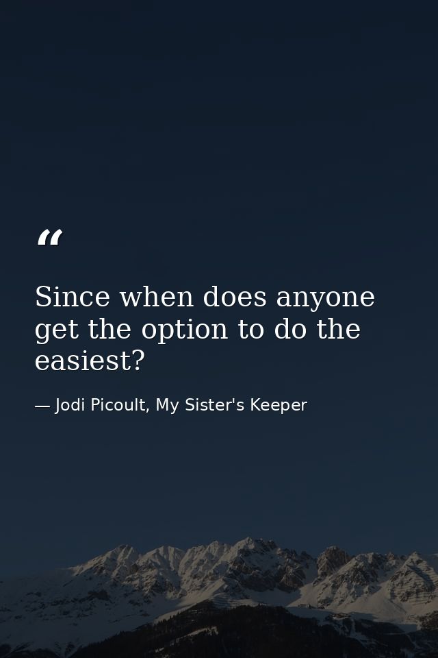 Since when does anyone get the option to do the easiest? — Jodi Picoult, My Sister's Keeper