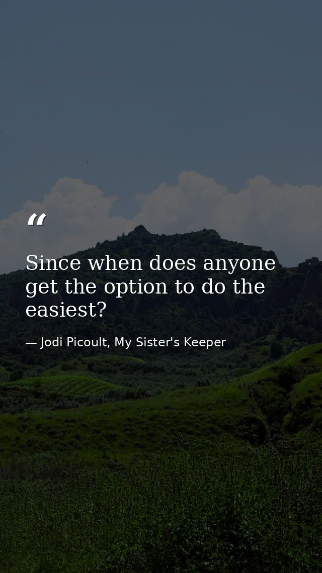 Since when does anyone get the option to do the easiest? — Jodi Picoult, My Sister's Keeper