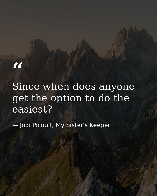Since when does anyone get the option to do the easiest? — Jodi Picoult, My Sister's Keeper