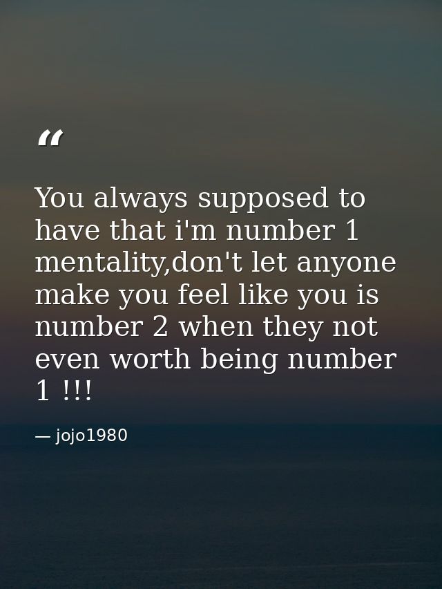 You always supposed to have that i'm number 1 mentality,don't let anyone make you feel like you is number 2 when they no — jojo1980