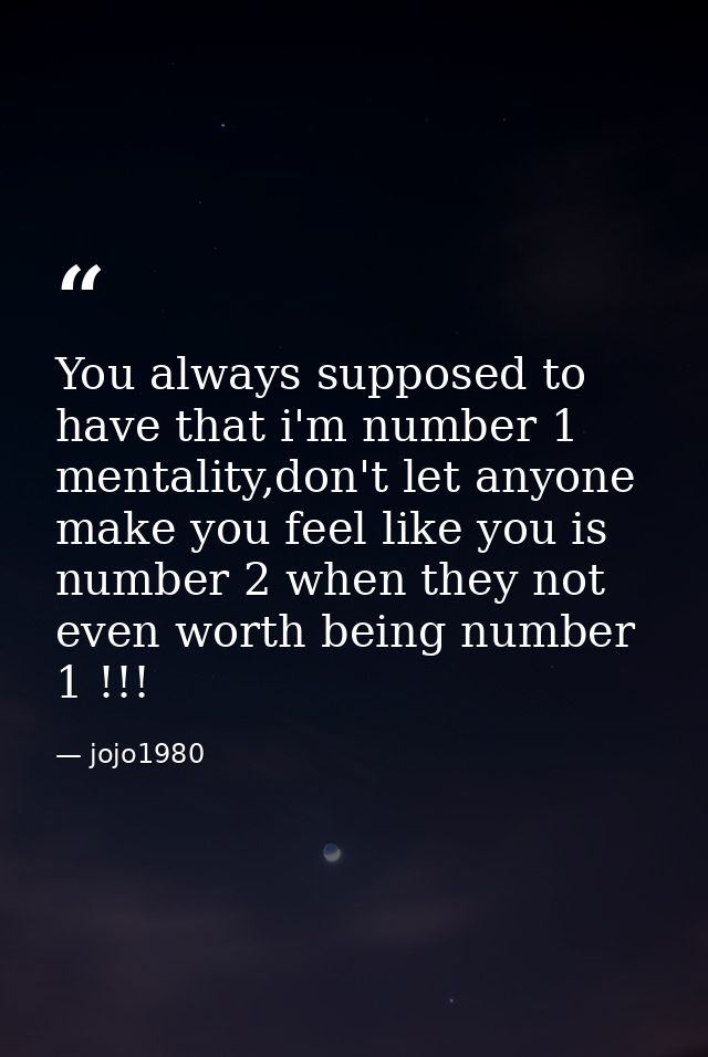You always supposed to have that i'm number 1 mentality,don't let anyone make you feel like you is number 2 when they no — jojo1980