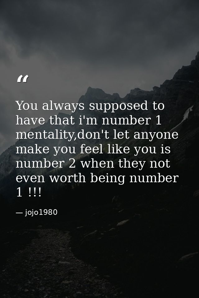 You always supposed to have that i'm number 1 mentality,don't let anyone make you feel like you is number 2 when they no — jojo1980