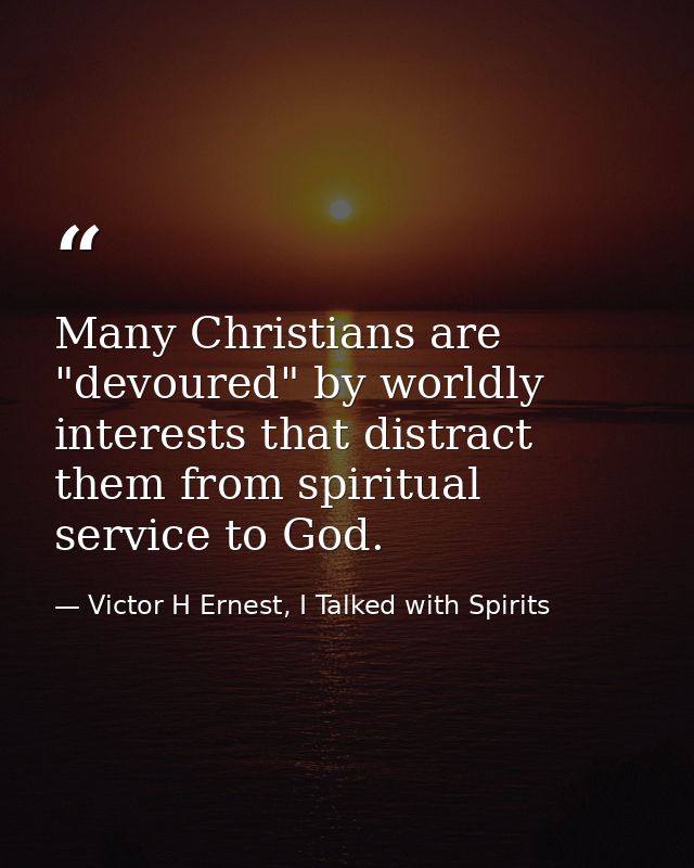 Many Christians are "devoured" by worldly interests that distract them from spiritual service to God. — Victor H Ernest, I Talked with Spirits