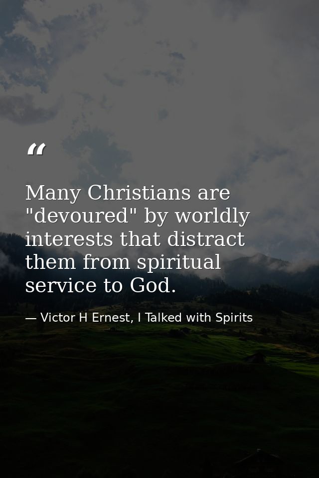 Many Christians are "devoured" by worldly interests that distract them from spiritual service to God. — Victor H Ernest, I Talked with Spirits