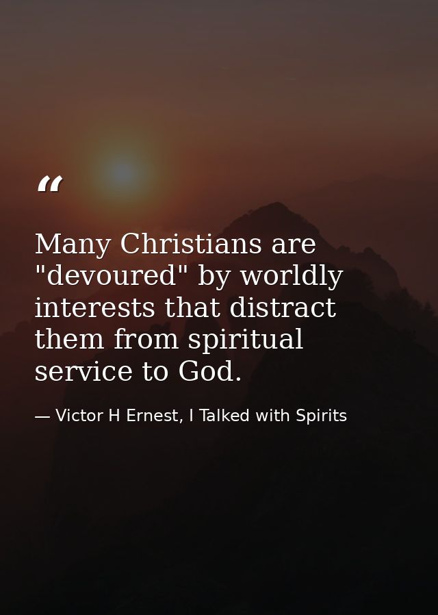Many Christians are "devoured" by worldly interests that distract them from spiritual service to God. — Victor H Ernest, I Talked with Spirits