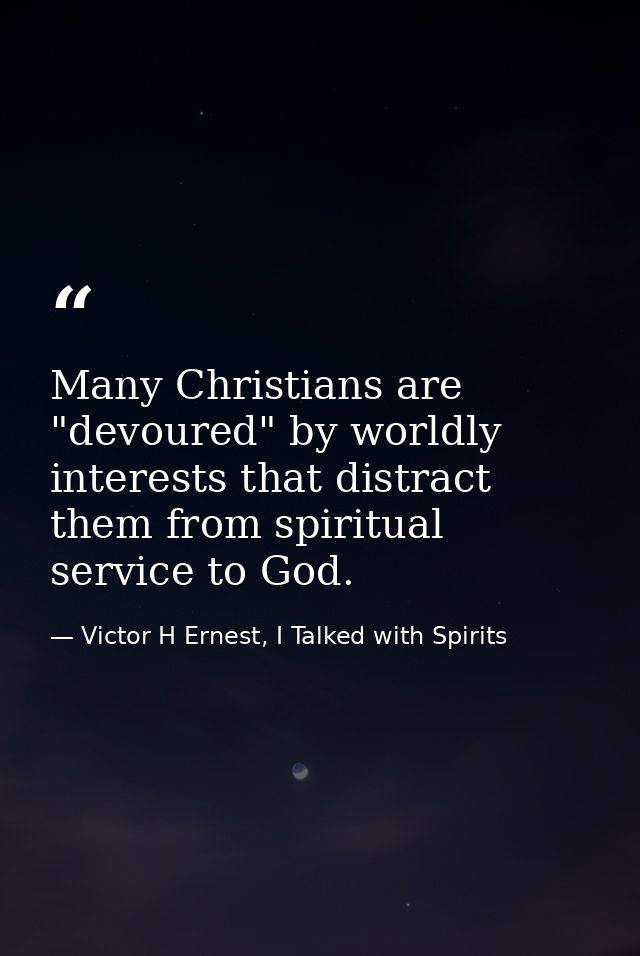 Many Christians are "devoured" by worldly interests that distract them from spiritual service to God. — Victor H Ernest, I Talked with Spirits