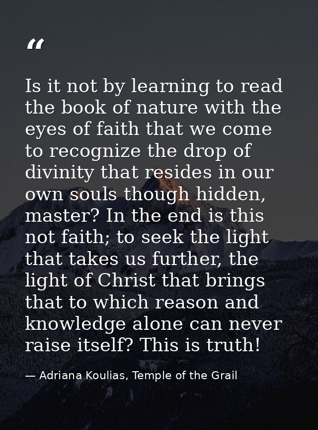 Is it not by learning to read the book of nature with the eyes of faith that we come to recognize the drop of divinity t — Adriana Koulias, Temple of the Grail