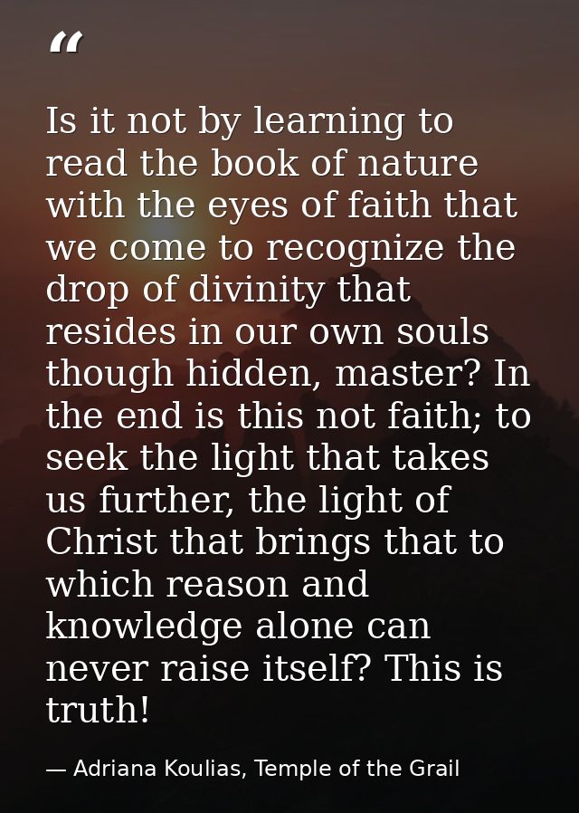 Is it not by learning to read the book of nature with the eyes of faith that we come to recognize the drop of divinity t — Adriana Koulias, Temple of the Grail