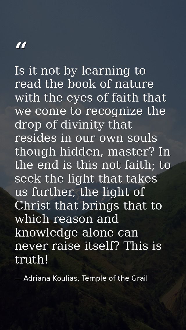 Is it not by learning to read the book of nature with the eyes of faith that we come to recognize the drop of divinity t — Adriana Koulias, Temple of the Grail