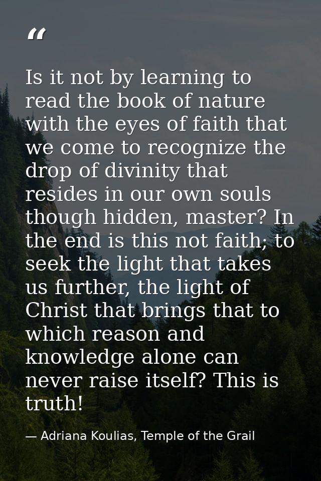 Is it not by learning to read the book of nature with the eyes of faith that we come to recognize the drop of divinity t — Adriana Koulias, Temple of the Grail