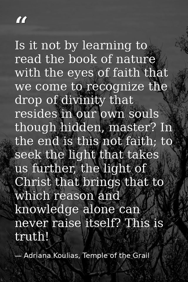 Is it not by learning to read the book of nature with the eyes of faith that we come to recognize the drop of divinity t — Adriana Koulias, Temple of the Grail