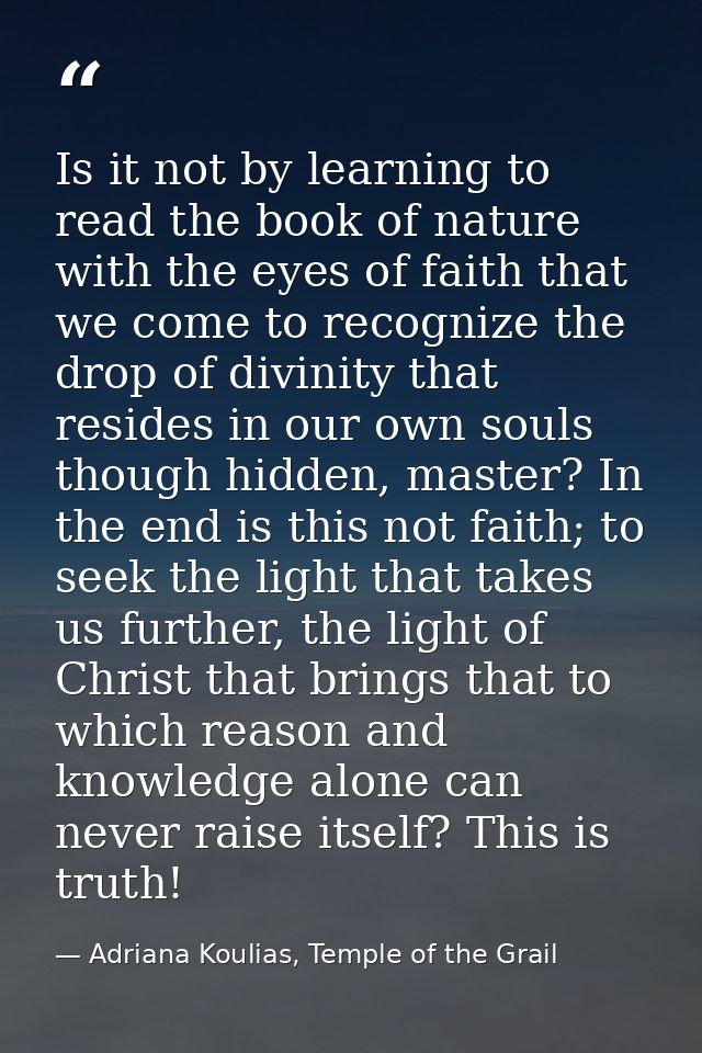Is it not by learning to read the book of nature with the eyes of faith that we come to recognize the drop of divinity t — Adriana Koulias, Temple of the Grail