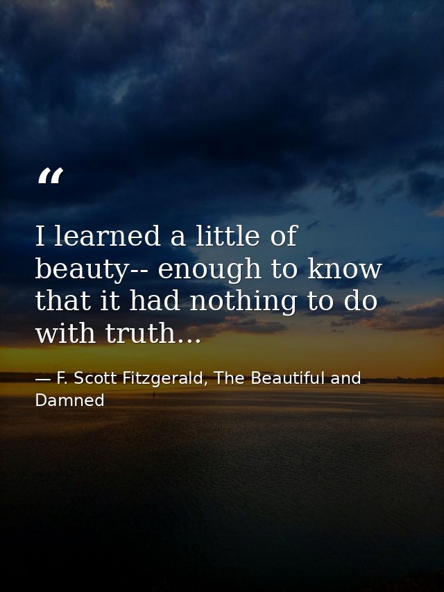 I learned a little of beauty-- enough to know that it had nothing to do with truth... — F. Scott Fitzgerald, The Beautiful and Damned