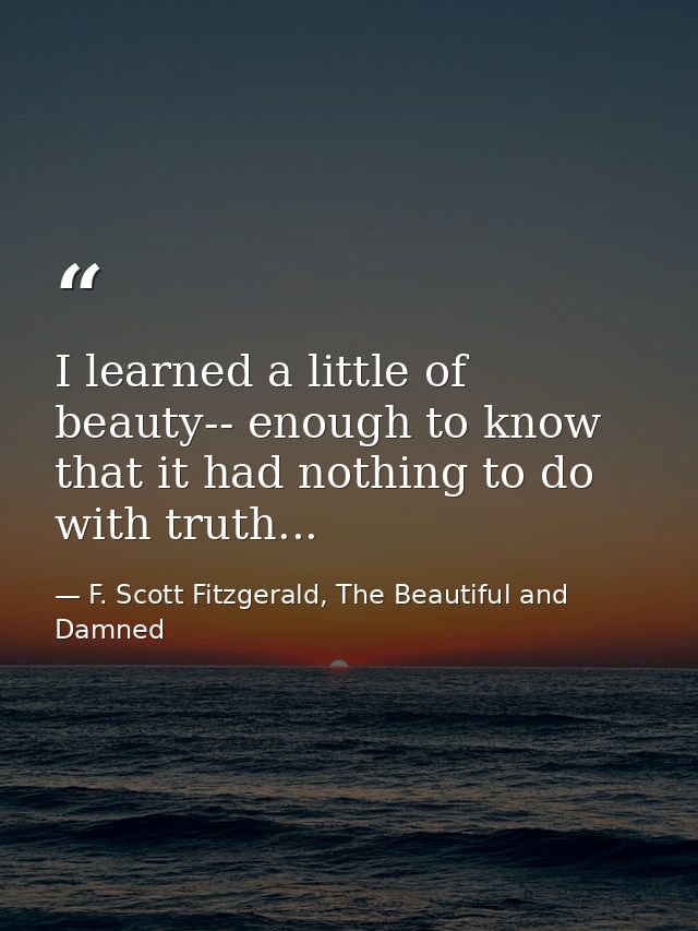 I learned a little of beauty-- enough to know that it had nothing to do with truth... — F. Scott Fitzgerald, The Beautiful and Damned