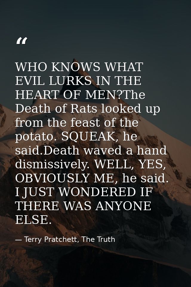 WHO KNOWS WHAT EVIL LURKS IN THE HEART OF MEN?The Death of Rats looked up from the feast of the potato. SQUEAK, he said. — Terry Pratchett, The Truth
