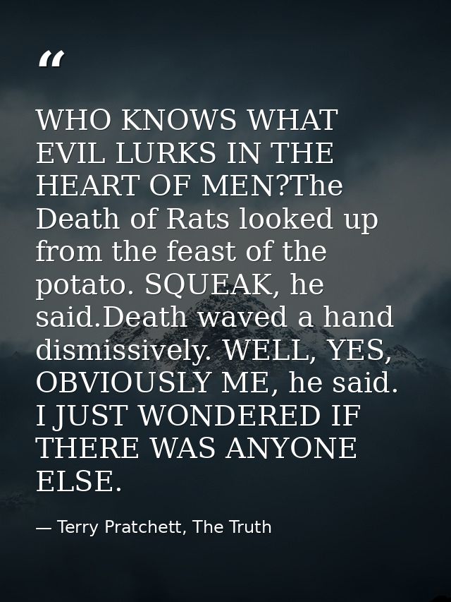 WHO KNOWS WHAT EVIL LURKS IN THE HEART OF MEN?The Death of Rats looked up from the feast of the potato. SQUEAK, he said. — Terry Pratchett, The Truth