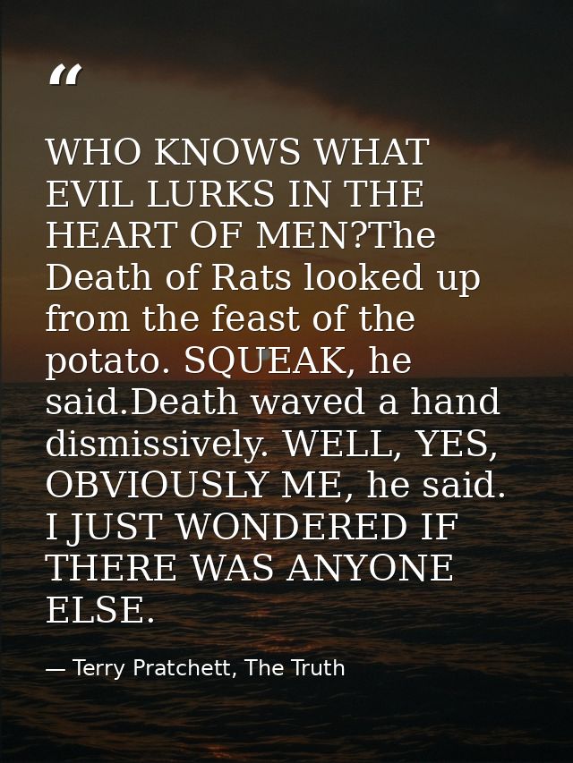 WHO KNOWS WHAT EVIL LURKS IN THE HEART OF MEN?The Death of Rats looked up from the feast of the potato. SQUEAK, he said. — Terry Pratchett, The Truth