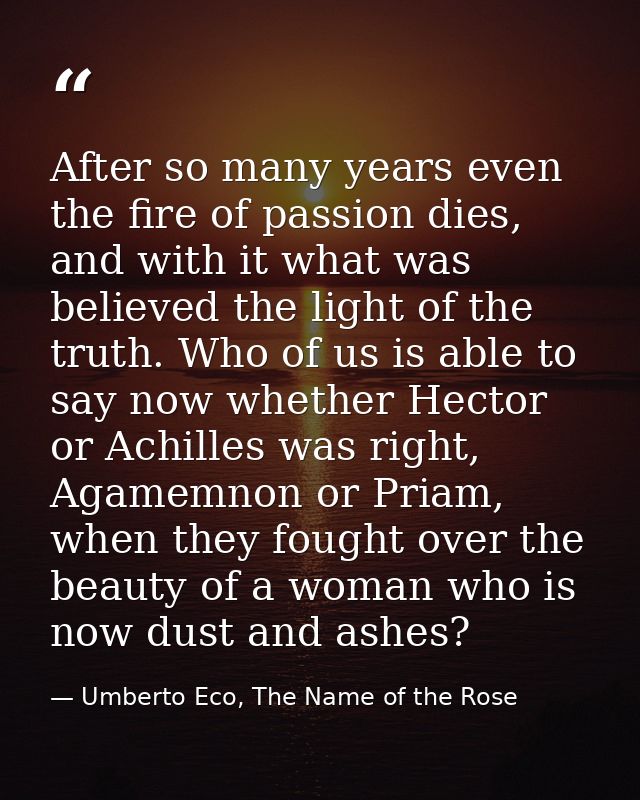After so many years even the fire of passion dies, and with it what was believed the light of the truth. Who of us is ab — Umberto Eco, The Name of the Rose