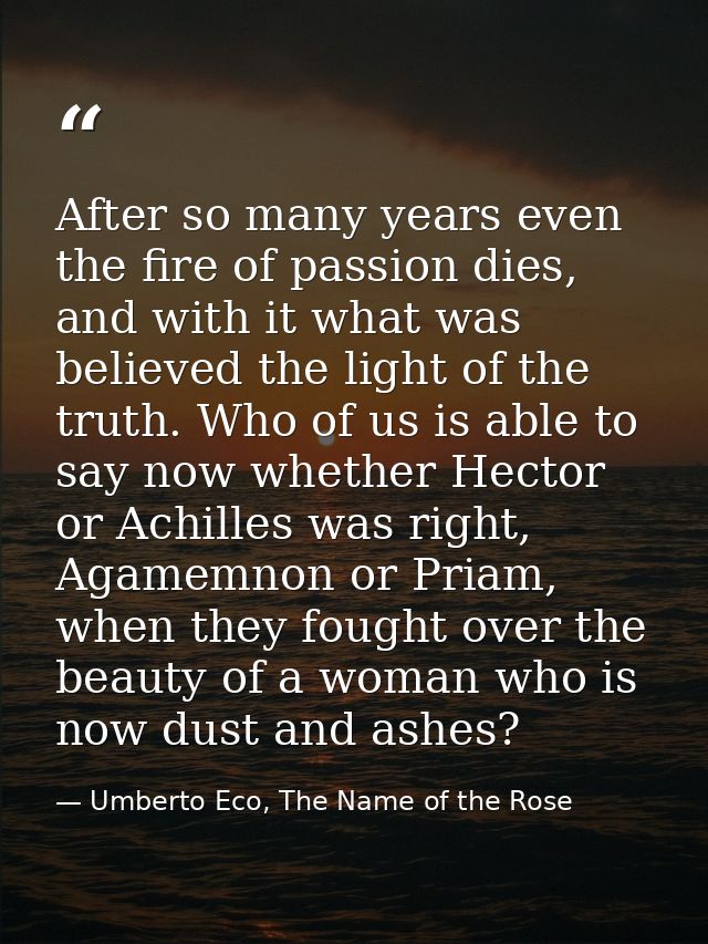 After so many years even the fire of passion dies, and with it what was believed the light of the truth. Who of us is ab — Umberto Eco, The Name of the Rose