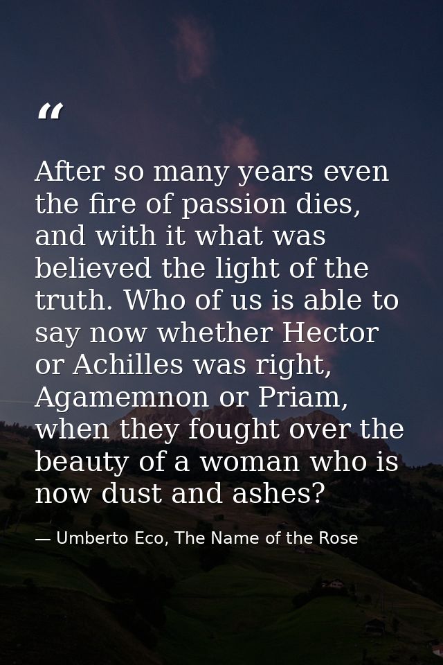 After so many years even the fire of passion dies, and with it what was believed the light of the truth. Who of us is ab — Umberto Eco, The Name of the Rose