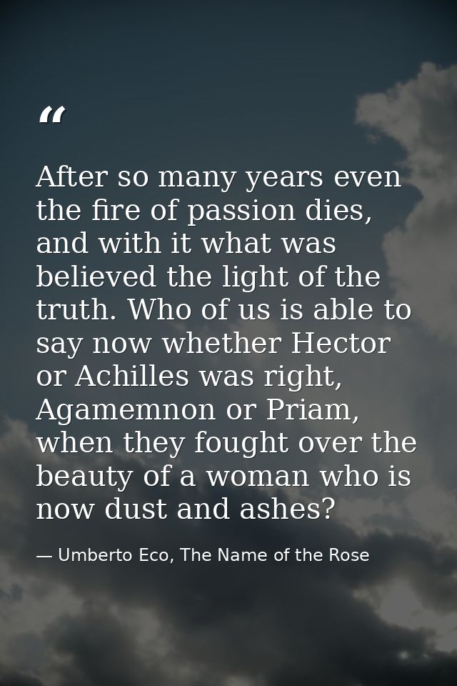 After so many years even the fire of passion dies, and with it what was believed the light of the truth. Who of us is ab — Umberto Eco, The Name of the Rose