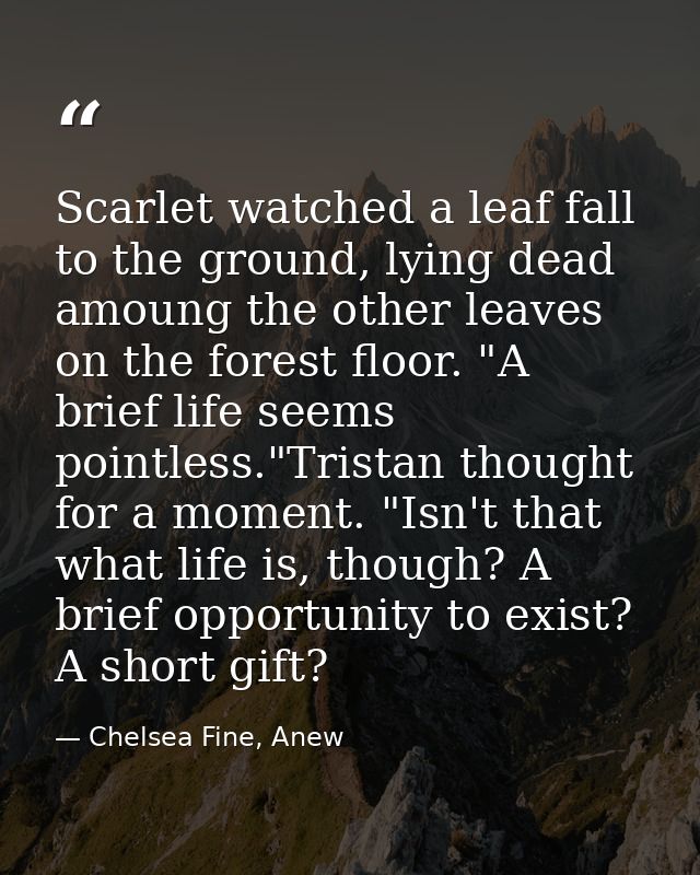 Scarlet watched a leaf fall to the ground, lying dead amoung the other leaves on the forest floor. "A brief life seems p — Chelsea Fine, Anew