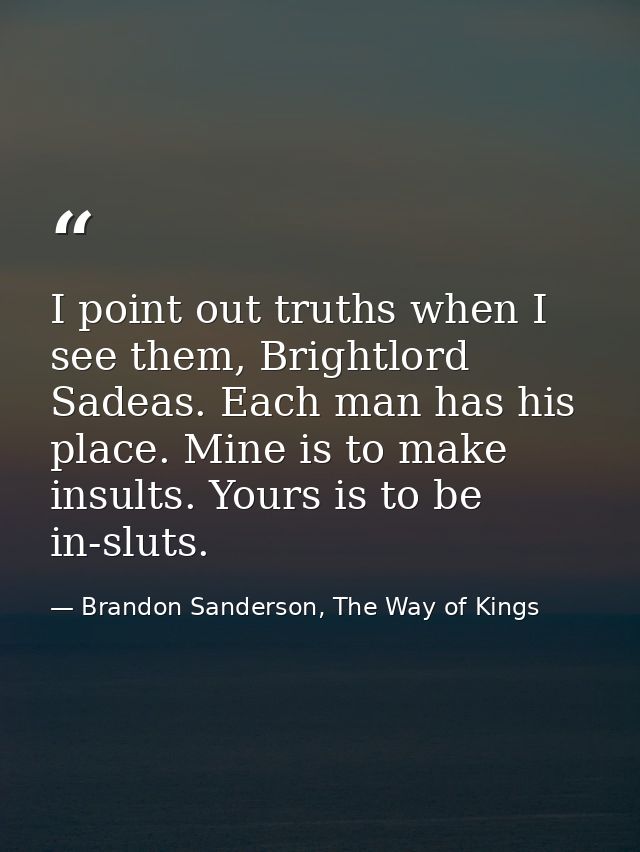 I point out truths when I see them, Brightlord Sadeas. Each man has his place. Mine is to make insults. Yours is to be i — Brandon Sanderson, The Way of Kings