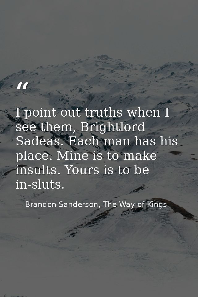 I point out truths when I see them, Brightlord Sadeas. Each man has his place. Mine is to make insults. Yours is to be i — Brandon Sanderson, The Way of Kings