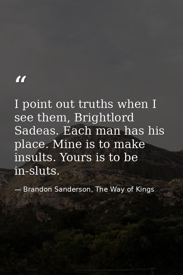 I point out truths when I see them, Brightlord Sadeas. Each man has his place. Mine is to make insults. Yours is to be i — Brandon Sanderson, The Way of Kings