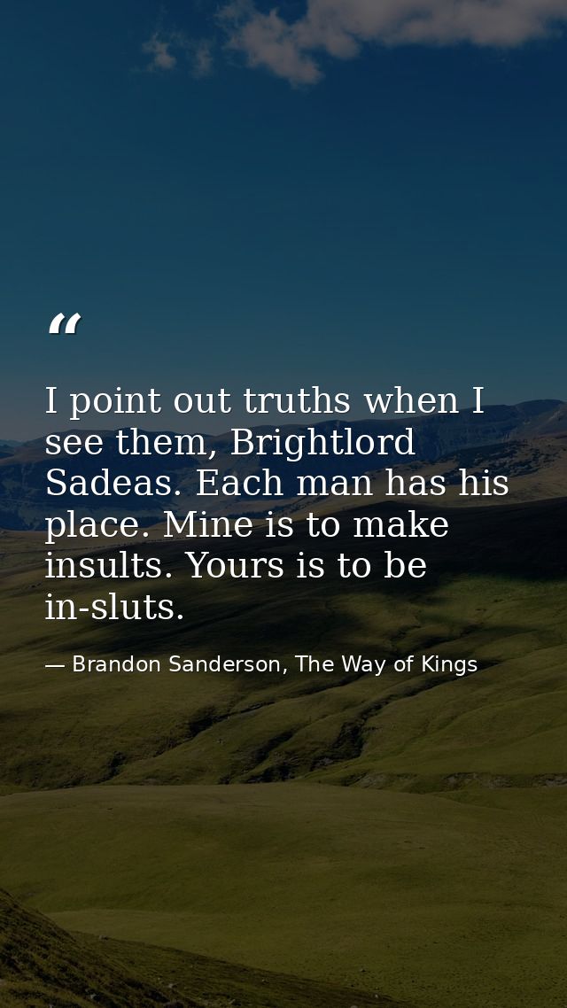 I point out truths when I see them, Brightlord Sadeas. Each man has his place. Mine is to make insults. Yours is to be i — Brandon Sanderson, The Way of Kings