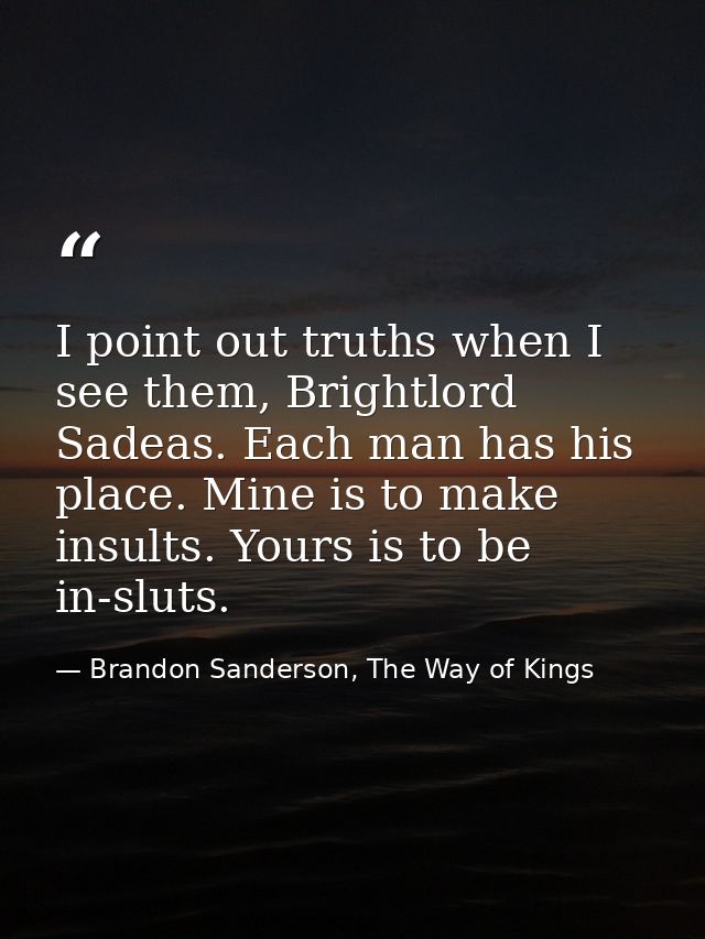 I point out truths when I see them, Brightlord Sadeas. Each man has his place. Mine is to make insults. Yours is to be i — Brandon Sanderson, The Way of Kings