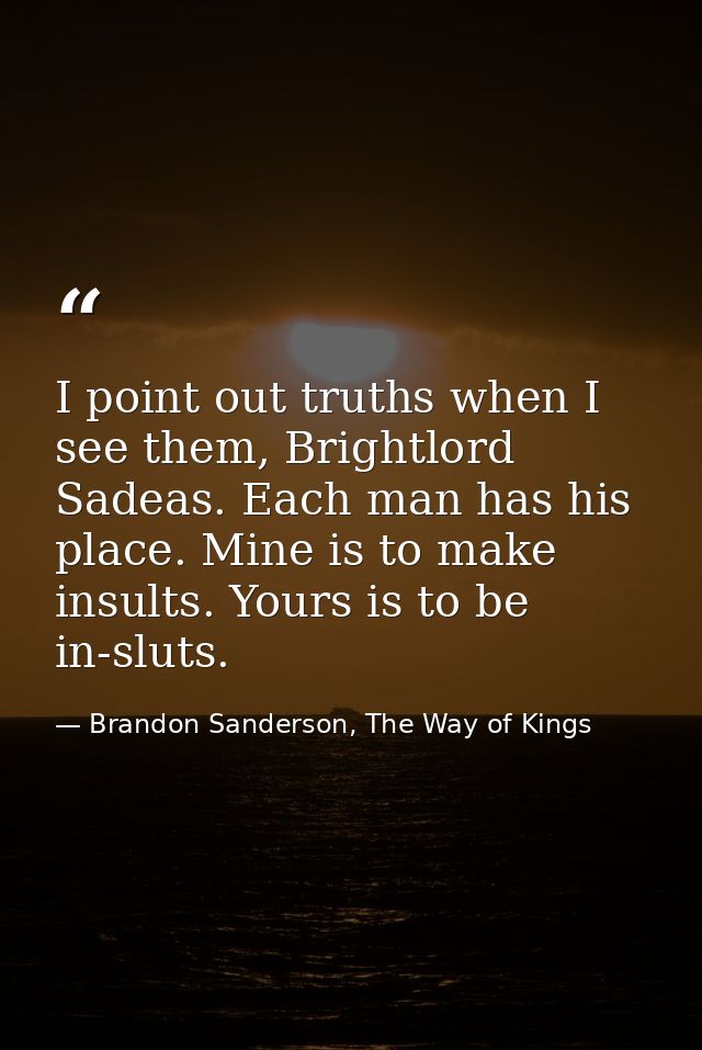 I point out truths when I see them, Brightlord Sadeas. Each man has his place. Mine is to make insults. Yours is to be i — Brandon Sanderson, The Way of Kings