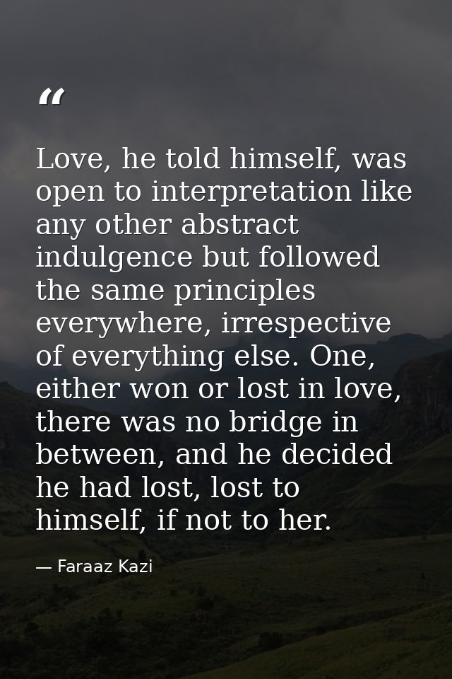 Love, he told himself, was open to interpretation like any other abstract indulgence but followed the same principles ev — Faraaz Kazi