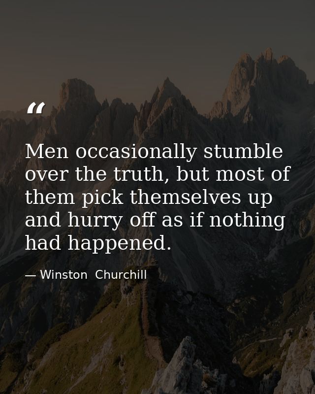Men occasionally stumble over the truth, but most of them pick themselves up and hurry off as if nothing had happened. — Winston  Churchill