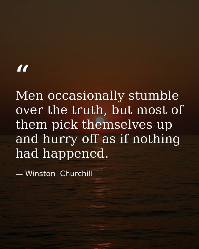 Men occasionally stumble over the truth, but most of them pick themselves up and hurry off as if nothing had happened. — Winston  Churchill