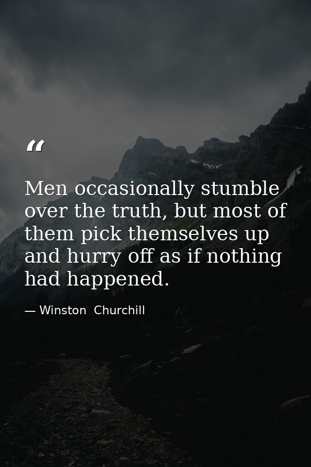 Men occasionally stumble over the truth, but most of them pick themselves up and hurry off as if nothing had happened. — Winston  Churchill