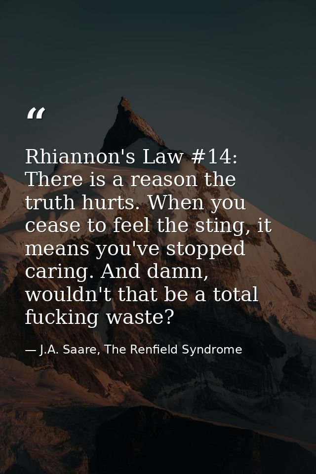 Rhiannon's Law #14: There is a reason the truth hurts. When you cease to feel the sting, it means you've stopped caring. — J.A. Saare, The Renfield Syndrome