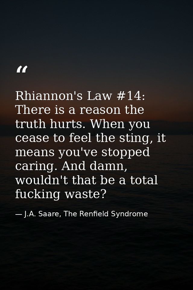 Rhiannon's Law #14: There is a reason the truth hurts. When you cease to feel the sting, it means you've stopped caring. — J.A. Saare, The Renfield Syndrome
