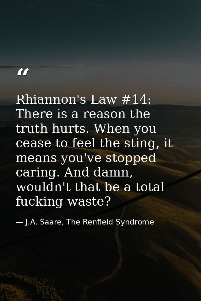 Rhiannon's Law #14: There is a reason the truth hurts. When you cease to feel the sting, it means you've stopped caring. — J.A. Saare, The Renfield Syndrome