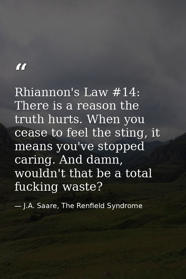 Rhiannon's Law #14: There is a reason the truth hurts. When you cease to feel the sting, it means you've stopped caring. — J.A. Saare, The Renfield Syndrome