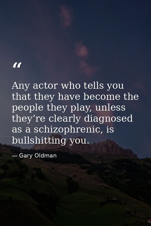 Any actor who tells you that they have become the people they play, unless they’re clearly diagnosed as a schizophrenic, — Gary Oldman