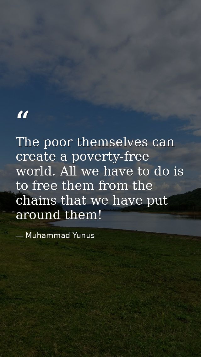 The poor themselves can create a poverty-free world. All we have to do is to free them from the chains that we have put  — Muhammad Yunus
