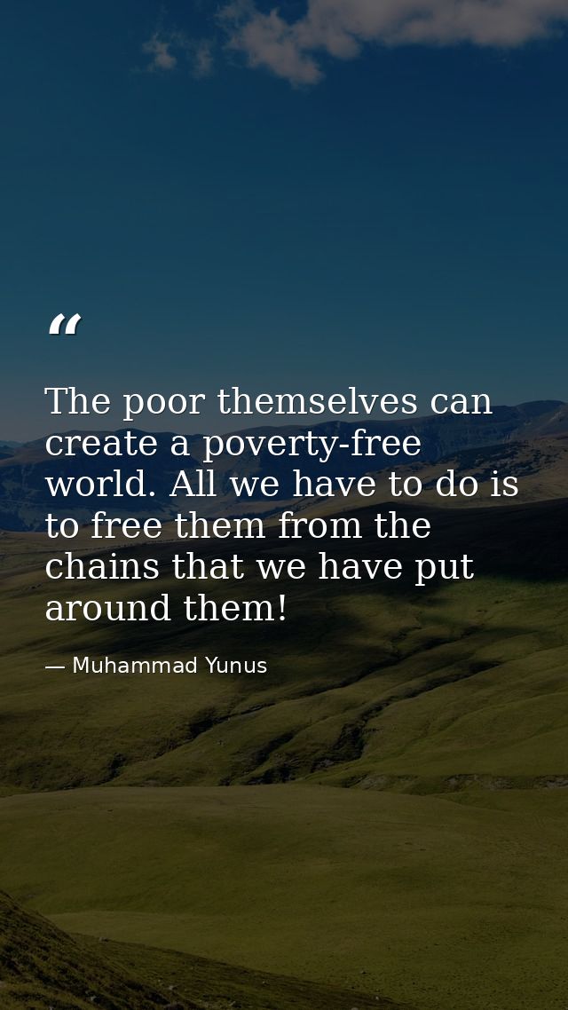 The poor themselves can create a poverty-free world. All we have to do is to free them from the chains that we have put  — Muhammad Yunus