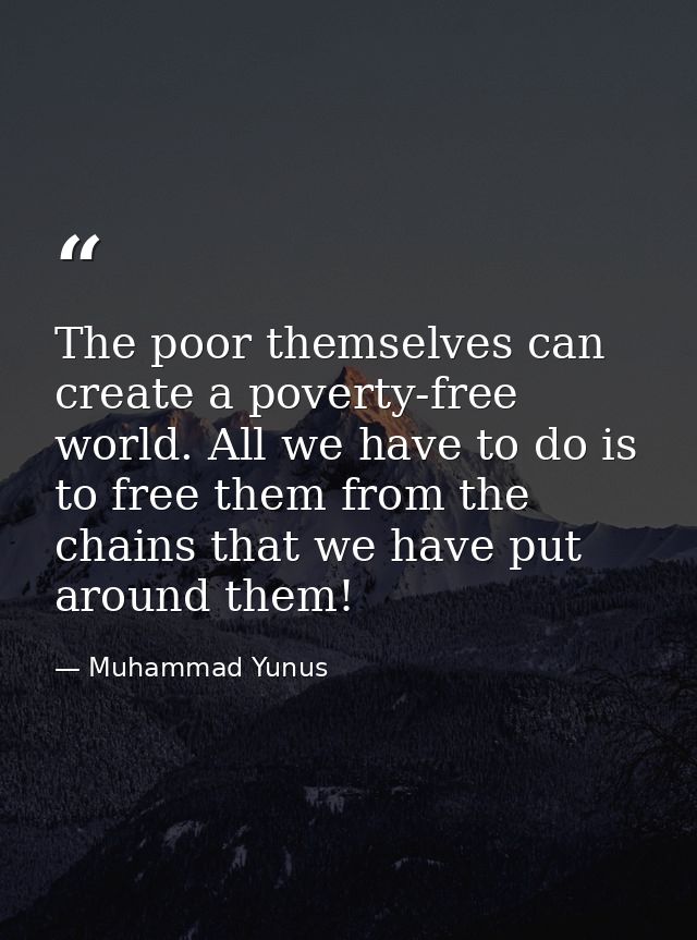 The poor themselves can create a poverty-free world. All we have to do is to free them from the chains that we have put  — Muhammad Yunus
