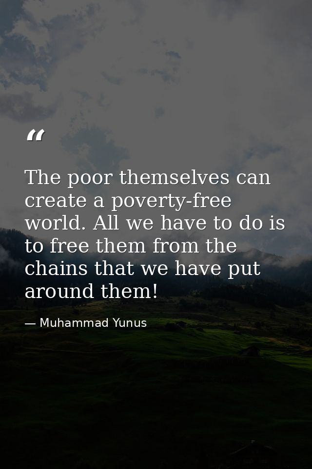 The poor themselves can create a poverty-free world. All we have to do is to free them from the chains that we have put  — Muhammad Yunus