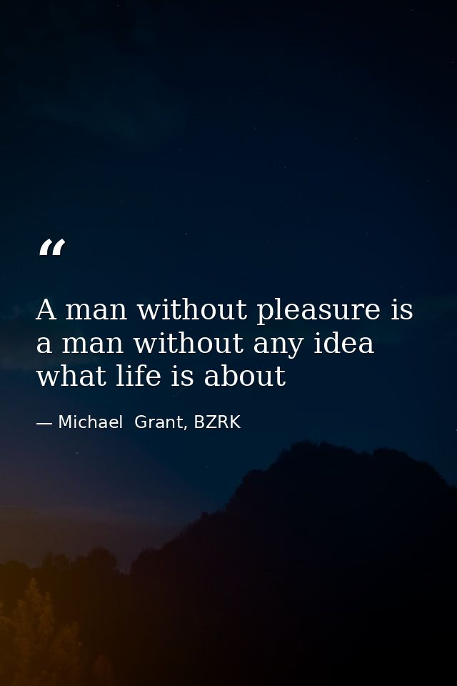 A man without pleasure is a man without any idea what life is about — Michael  Grant, BZRK