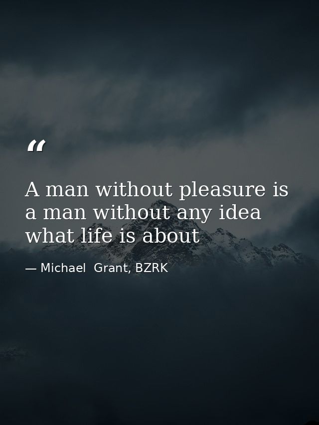 A man without pleasure is a man without any idea what life is about — Michael  Grant, BZRK