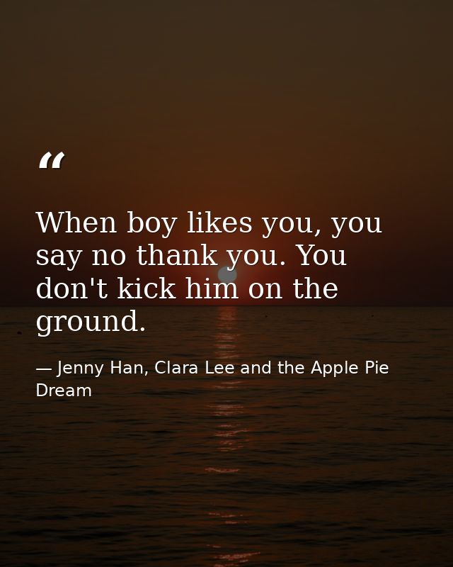 When boy likes you, you say no thank you. You don't kick him on the ground. — Jenny Han, Clara Lee and the Apple Pie Dream