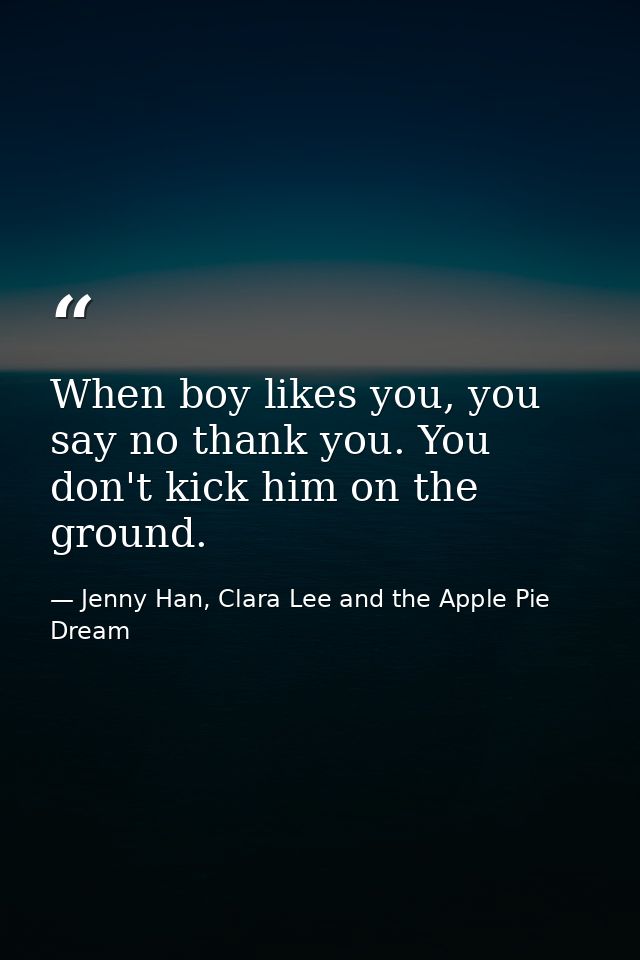 When boy likes you, you say no thank you. You don't kick him on the ground. — Jenny Han, Clara Lee and the Apple Pie Dream